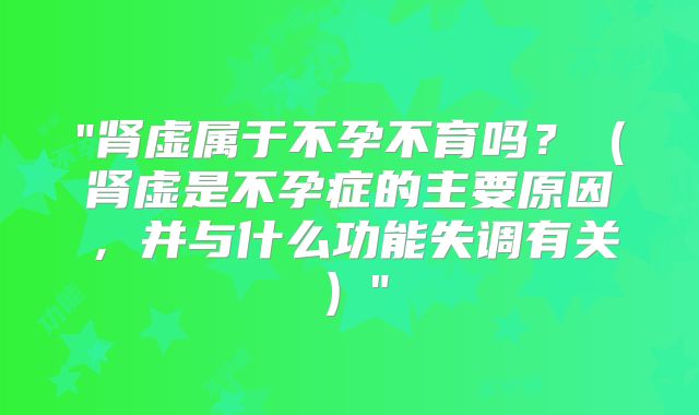 "肾虚属于不孕不育吗？（肾虚是不孕症的主要原因，并与什么功能失调有关）"