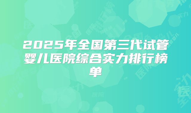 2025年全国第三代试管婴儿医院综合实力排行榜单