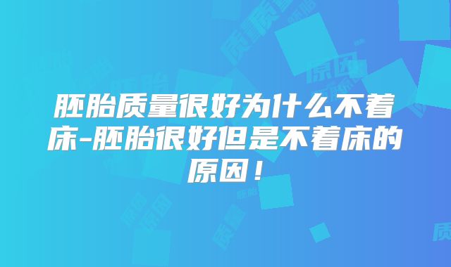 胚胎质量很好为什么不着床-胚胎很好但是不着床的原因!
