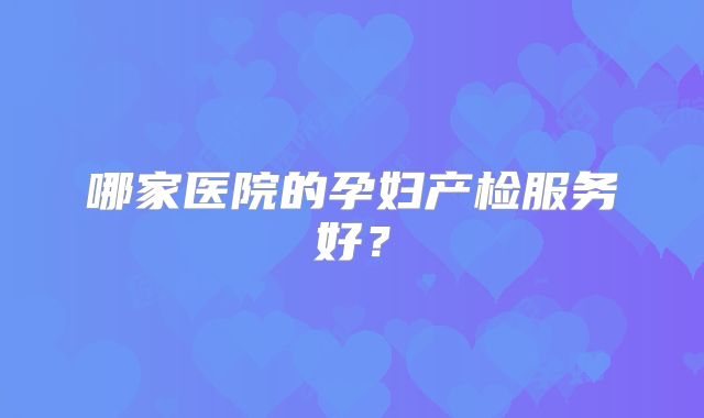 哪家医院的孕妇产检服务好？
