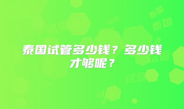 泰国试管多少钱?多少钱才够呢?