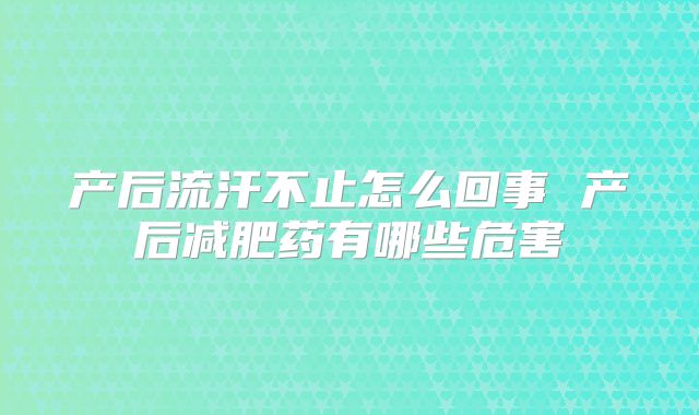 产后流汗不止怎么回事 产后减肥药有哪些危害