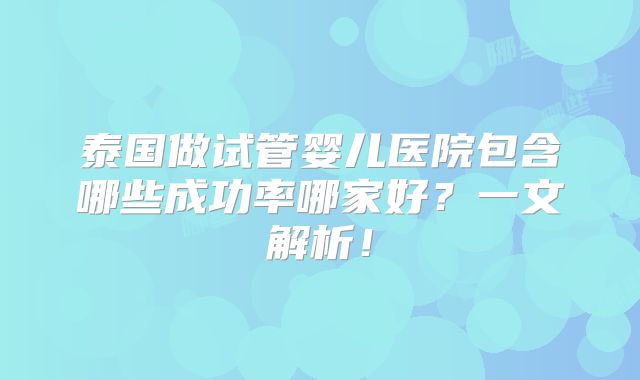 泰国做试管婴儿医院包含哪些成功率哪家好？一文解析！