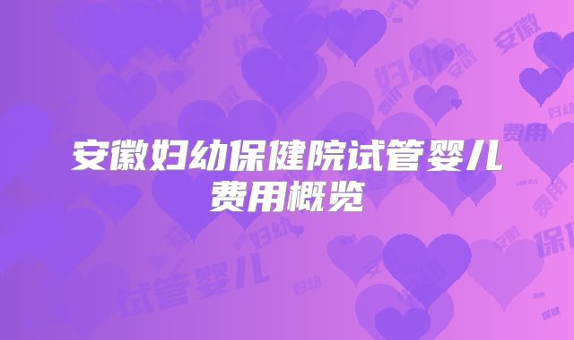 安徽妇幼保健院试管婴儿费用概览