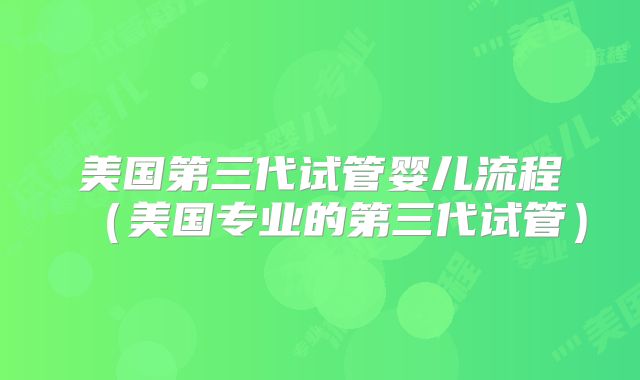 美国第三代试管婴儿流程（美国专业的第三代试管）
