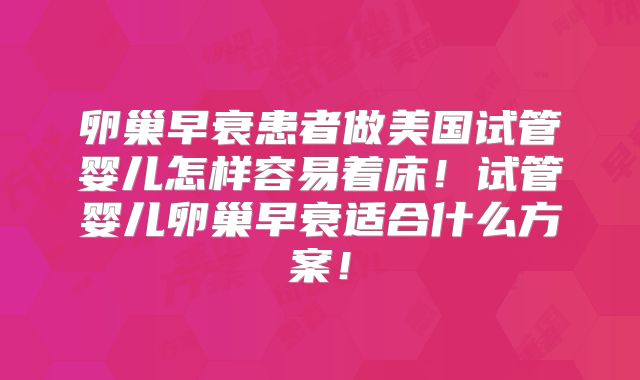 卵巢早衰患者做美国试管婴儿怎样容易着床！试管婴儿卵巢早衰适合什么方案！