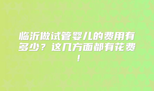 临沂做试管婴儿的费用有多少？这几方面都有花费！