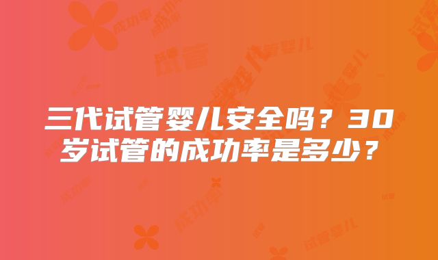 三代试管婴儿安全吗？30岁试管的成功率是多少？