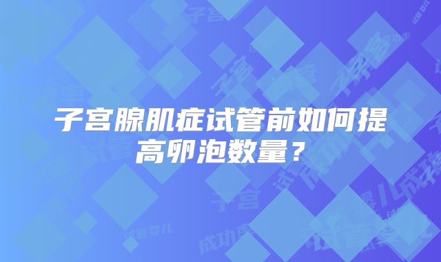 子宫腺肌症试管前如何提高卵泡数量?