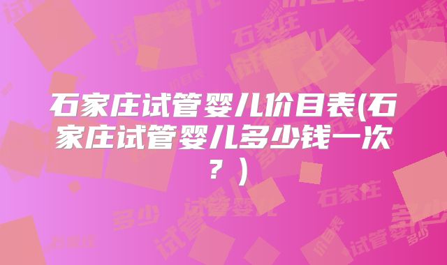 石家庄试管婴儿价目表(石家庄试管婴儿多少钱一次？)