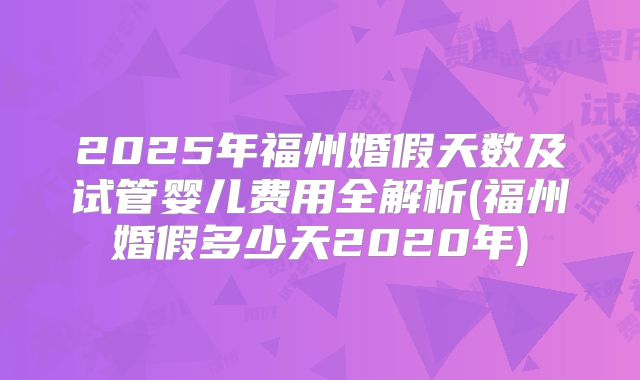 2025年福州婚假天数及试管婴儿费用全解析(福州婚假多少天2020年)