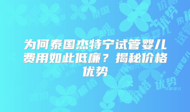 为何泰国杰特宁试管婴儿费用如此低廉?揭秘价格优势