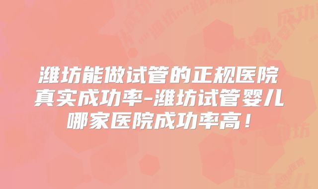 潍坊能做试管的正规医院真实成功率-潍坊试管婴儿哪家医院成功率高！