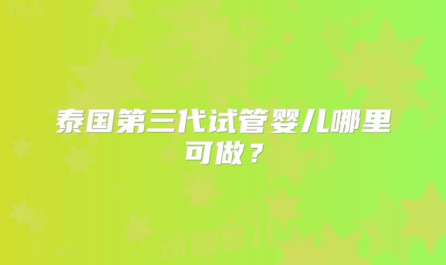泰国第三代试管婴儿哪里可做？