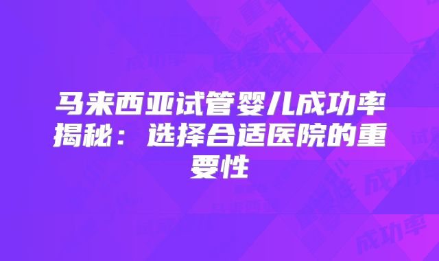 马来西亚试管婴儿成功率揭秘：选择合适医院的重要性