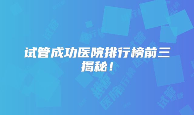试管成功医院排行榜前三揭秘！