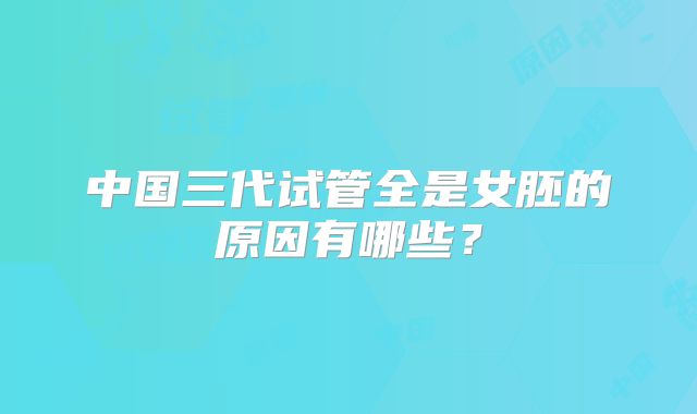 中国三代试管全是女胚的原因有哪些?