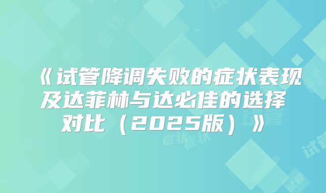 《试管降调失败的症状表现及达菲林与达必佳的选择对比(2025版)》