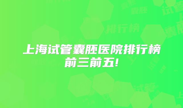 上海试管囊胚医院排行榜前三前五!