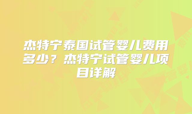 杰特宁泰国试管婴儿费用多少？杰特宁试管婴儿项目详解