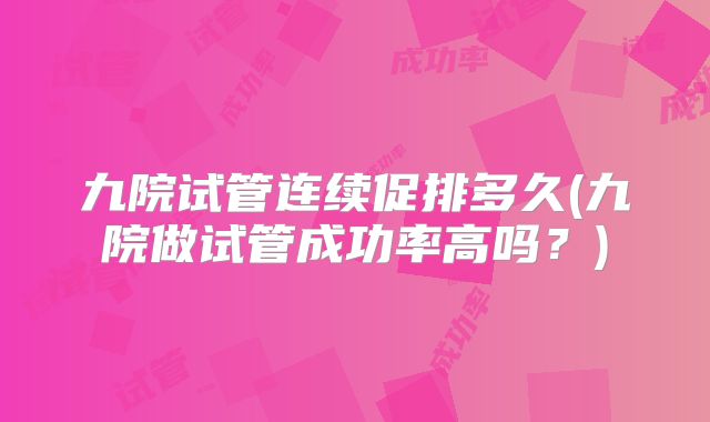 九院试管连续促排多久(九院做试管成功率高吗?)