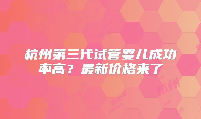 杭州第三代试管婴儿成功率高？最新价格来了