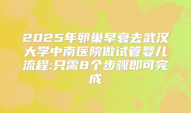 2025年卵巢早衰去武汉大学中南医院做试管婴儿流程:只需8个步骤即可完成