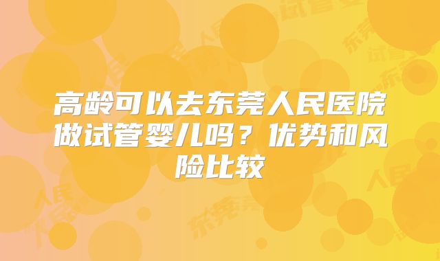 高龄可以去东莞人民医院做试管婴儿吗？优势和风险比较
