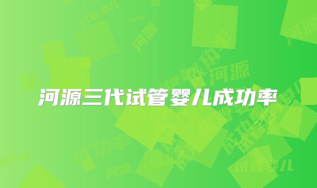 河源三代试管婴儿成功率