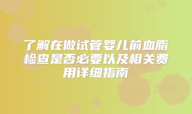 了解在做试管婴儿前血脂检查是否必要以及相关费用详细指南