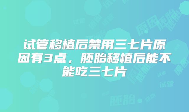 试管移植后禁用三七片原因有3点，胚胎移植后能不能吃三七片