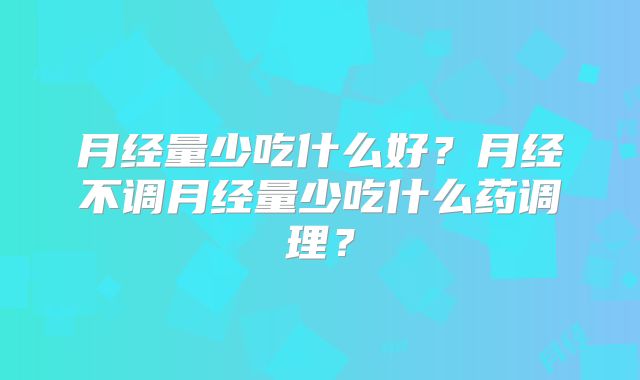 月经量少吃什么好？月经不调月经量少吃什么药调理？