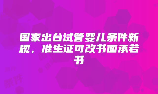 国家出台试管婴儿条件新规，准生证可改书面承若书
