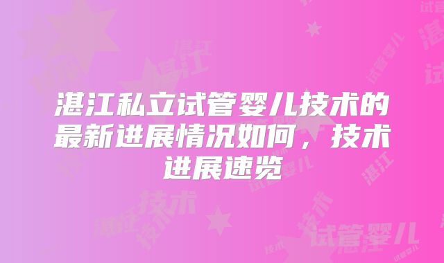 湛江私立试管婴儿技术的最新进展情况如何,技术进展速览