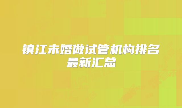镇江未婚做试管机构排名最新汇总