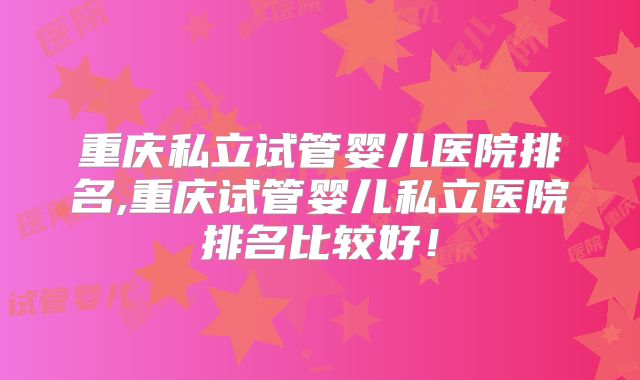 重庆私立试管婴儿医院排名,重庆试管婴儿私立医院排名比较好！