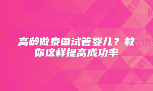 高龄做泰国试管婴儿?教你这样提高成功率