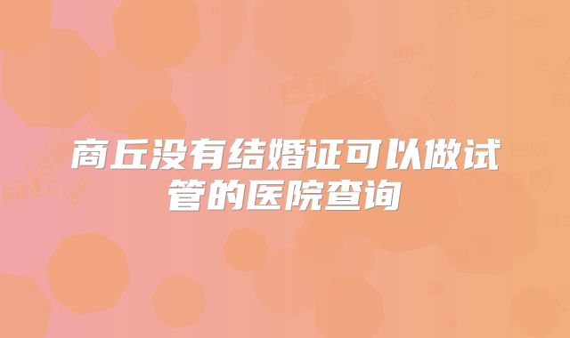 商丘没有结婚证可以做试管的医院查询