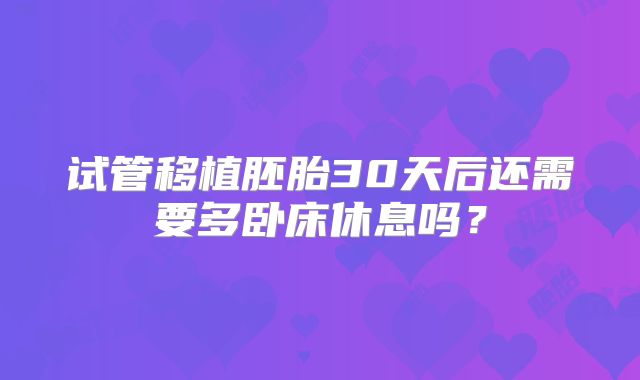 试管移植胚胎30天后还需要多卧床休息吗？