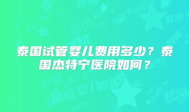 泰国试管婴儿费用多少？泰国杰特宁医院如何？