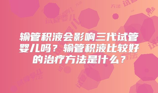 输管积液会影响三代试管婴儿吗？输管积液比较好的治疗方法是什么？