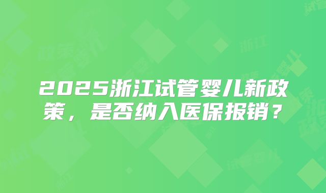 2025浙江试管婴儿新政策,是否纳入医保报销?