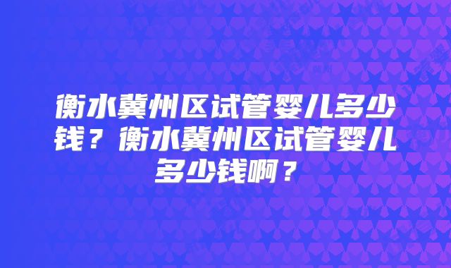 衡水冀州区试管婴儿多少钱？衡水冀州区试管婴儿多少钱啊？