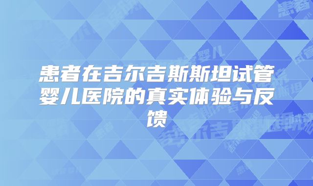 患者在吉尔吉斯斯坦试管婴儿医院的真实体验与反馈