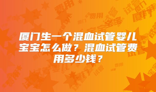 厦门生一个混血试管婴儿宝宝怎么做？混血试管费用多少钱？