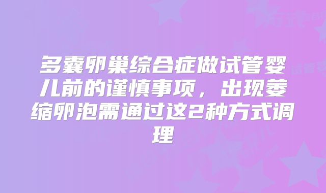 多囊卵巢综合症做试管婴儿前的谨慎事项,出现萎缩卵泡需通过这2种方式调理