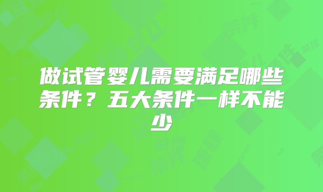 做试管婴儿需要满足哪些条件?五大条件一样不能少