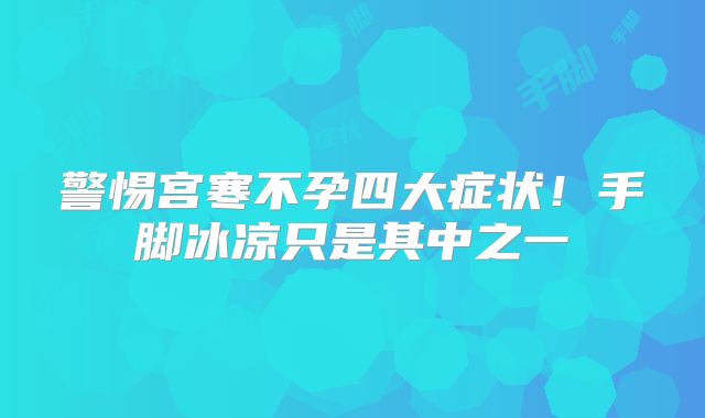 警惕宫寒不孕四大症状！手脚冰凉只是其中之一