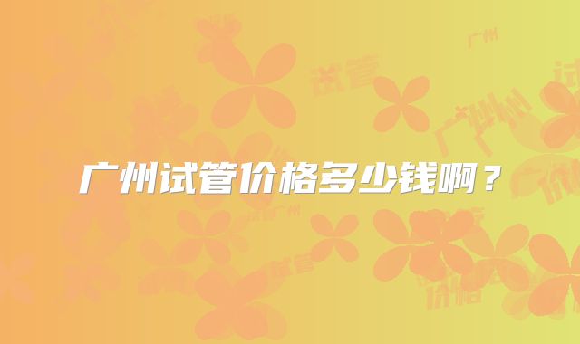广州试管价格多少钱啊？