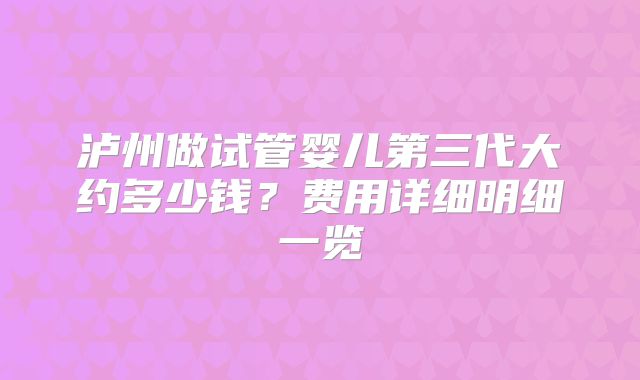 泸州做试管婴儿第三代大约多少钱？费用详细明细一览